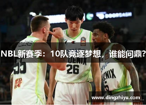 NBL新赛季：10队竞逐梦想，谁能问鼎？