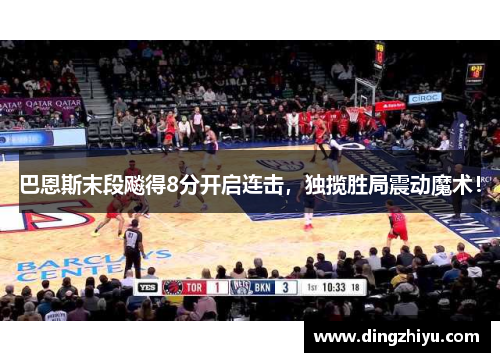 巴恩斯末段飚得8分开启连击，独揽胜局震动魔术！